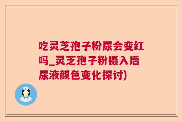 吃灵芝孢子粉尿会变红吗_灵芝孢子粉摄入后尿液颜色变化探讨)  第1张