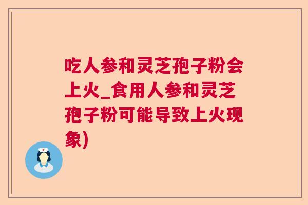 吃人参和灵芝孢子粉会上火_食用人参和灵芝孢子粉可能导致上火现象)  第1张
