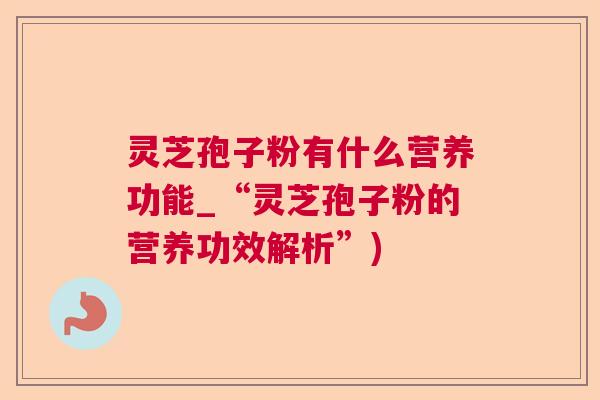 灵芝孢子粉有什么营养功能_“灵芝孢子粉的营养功效解析”)  第1张