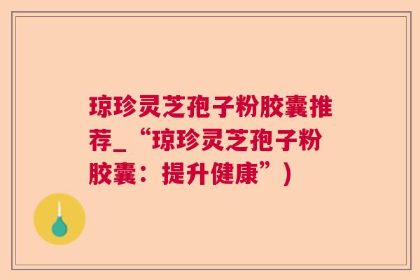 琼珍灵芝孢子粉胶囊推荐_“琼珍灵芝孢子粉胶囊：提升健康”)  第1张