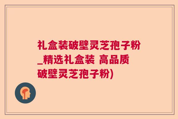 礼盒装破壁灵芝孢子粉_精选礼盒装 高品质破壁灵芝孢子粉)  第1张