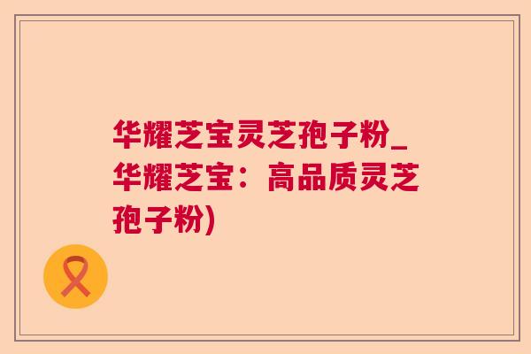 华耀芝宝灵芝孢子粉_华耀芝宝：高品质灵芝孢子粉)  第1张