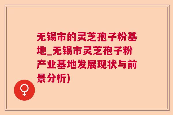 无锡市的灵芝孢子粉基地_无锡市灵芝孢子粉产业基地发展现状与前景分析)  第1张