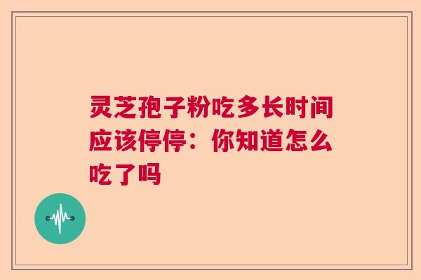 灵芝孢子粉吃多长时间应该停停：你知道怎么吃了吗  第1张