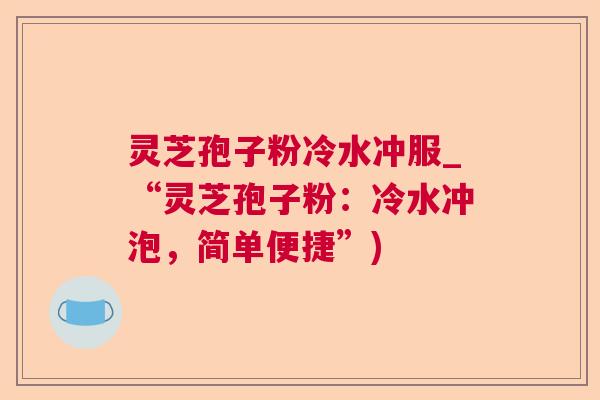 灵芝孢子粉冷水冲服_“灵芝孢子粉：冷水冲泡，简单便捷”)  第1张