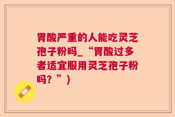 胃酸严重的人能吃灵芝孢子粉吗_“胃酸过多者适宜服用灵芝孢子粉吗？”)  第1张