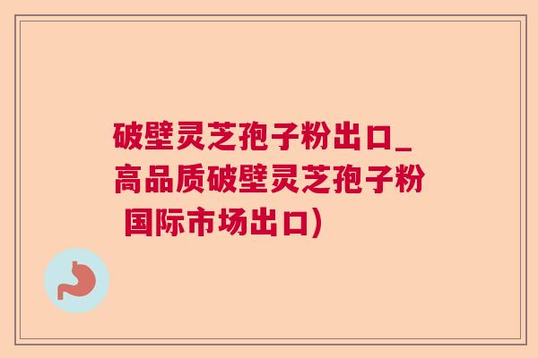 破壁灵芝孢子粉出口_高品质破壁灵芝孢子粉 国际市场出口)  第1张