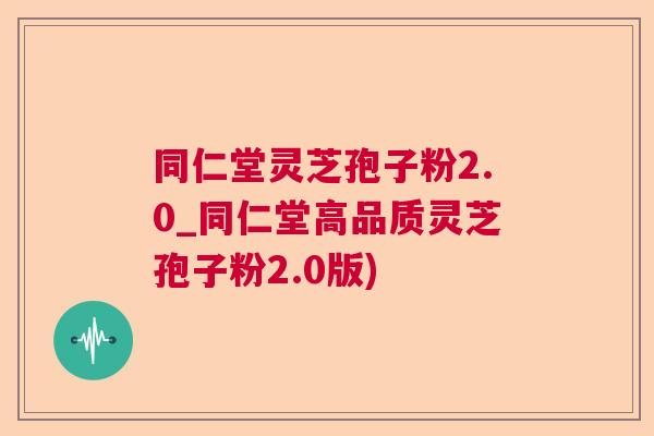 同仁堂灵芝孢子粉2.0_同仁堂高品质灵芝孢子粉2.0版)  第1张