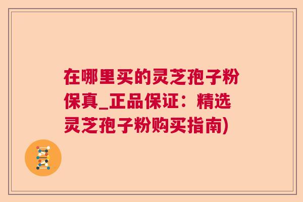 在哪里买的灵芝孢子粉保真_正品保证：精选灵芝孢子粉购买指南)  第1张