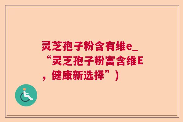 灵芝孢子粉含有维e_“灵芝孢子粉富含维E，健康新选择”)  第1张