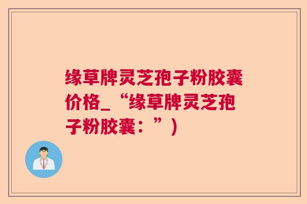 缘草牌灵芝孢子粉胶囊价格_“缘草牌灵芝孢子粉胶囊：”)  第1张
