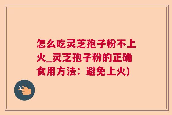怎么吃灵芝孢子粉不上火_灵芝孢子粉的正确食用方法：避免上火)  第1张