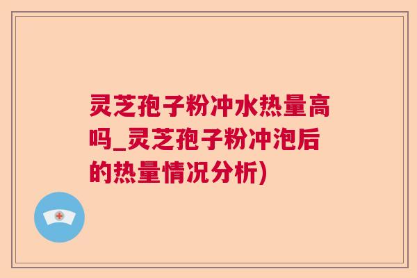 灵芝孢子粉冲水热量高吗_灵芝孢子粉冲泡后的热量情况分析)  第1张