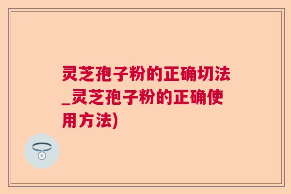 灵芝孢子粉的正确切法_灵芝孢子粉的正确使用方法)  第1张