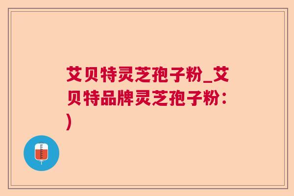 艾贝特灵芝孢子粉_艾贝特品牌灵芝孢子粉：)  第1张