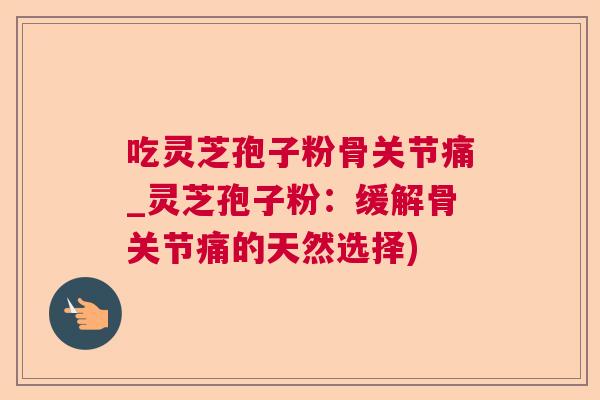 吃灵芝孢子粉骨关节痛_灵芝孢子粉：缓解骨关节痛的天然选择)  第1张