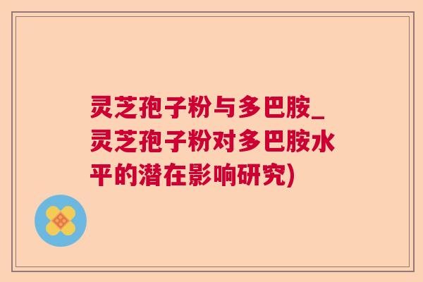 灵芝孢子粉与多巴胺_灵芝孢子粉对多巴胺水平的潜在影响研究)  第1张