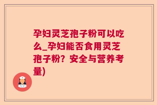 孕妇灵芝孢子粉可以吃么_孕妇能否食用灵芝孢子粉？安全与营养考量)  第1张