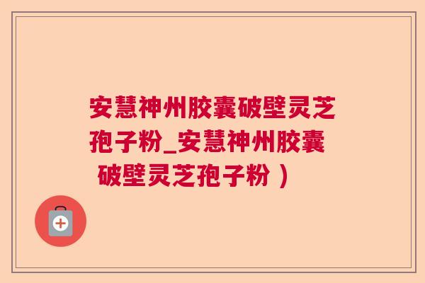 安慧神州胶囊破壁灵芝孢子粉_安慧神州胶囊 破壁灵芝孢子粉 )  第1张