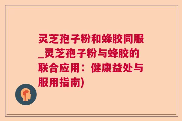 灵芝孢子粉和蜂胶同服_灵芝孢子粉与蜂胶的联合应用：健康益处与服用指南)  第1张