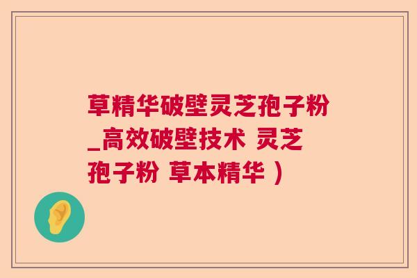 草精华破壁灵芝孢子粉_高效破壁技术 灵芝孢子粉 草本精华 )  第1张