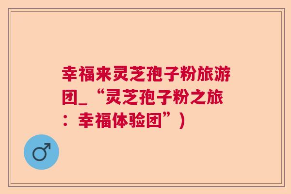 幸福来灵芝孢子粉旅游团_“灵芝孢子粉之旅：幸福体验团”)  第1张