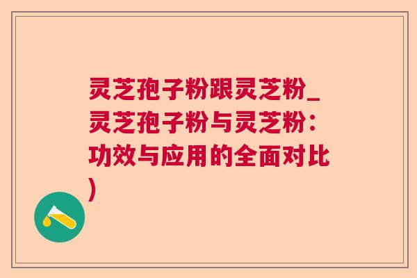 灵芝孢子粉跟灵芝粉_灵芝孢子粉与灵芝粉：功效与应用的全面对比)  第1张