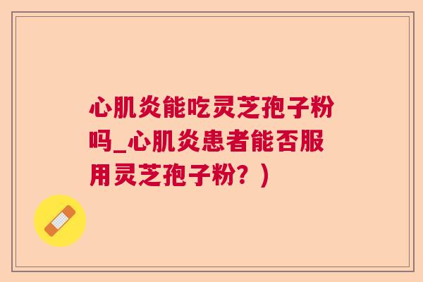 心肌炎能吃灵芝孢子粉吗_心肌炎患者能否服用灵芝孢子粉？)  第1张