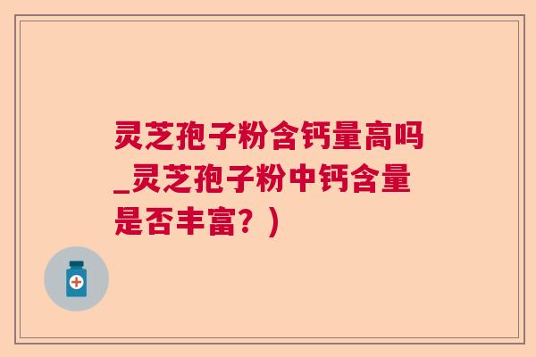 灵芝孢子粉含钙量高吗_灵芝孢子粉中钙含量是否丰富？)  第1张