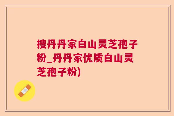 搜丹丹家白山灵芝孢子粉_丹丹家优质白山灵芝孢子粉)  第1张