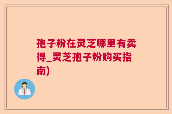 孢子粉在灵芝哪里有卖得_灵芝孢子粉购买指南)  第1张
