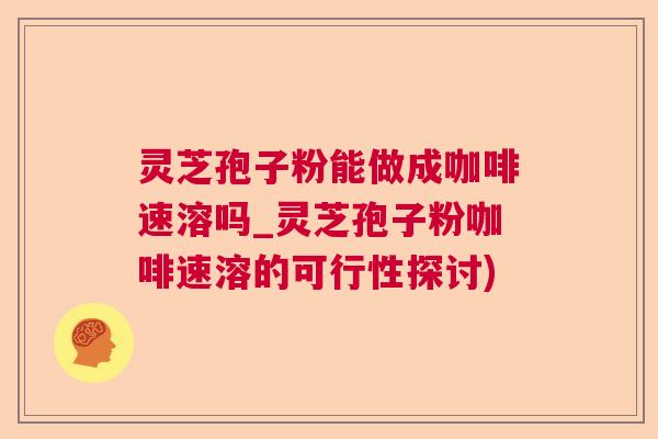 灵芝孢子粉能做成咖啡速溶吗_灵芝孢子粉咖啡速溶的可行性探讨)  第1张