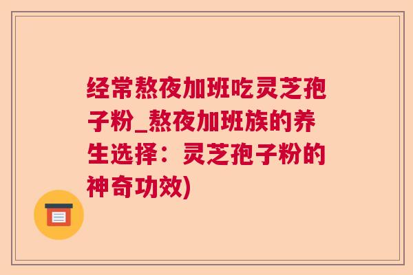 经常熬夜加班吃灵芝孢子粉_熬夜加班族的养生选择：灵芝孢子粉的神奇功效)  第1张