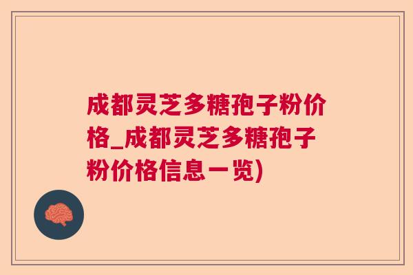 成都灵芝多糖孢子粉价格_成都灵芝多糖孢子粉价格信息一览)  第1张