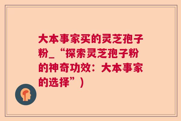 大本事家买的灵芝孢子粉_“探索灵芝孢子粉的神奇功效：大本事家的选择”)  第1张