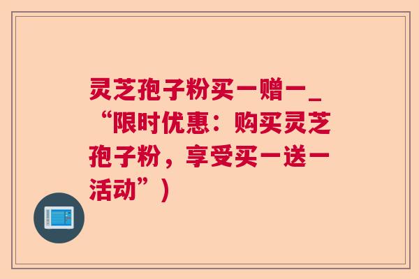 灵芝孢子粉买一赠一_“限时优惠：购买灵芝孢子粉，享受买一送一活动”)  第1张