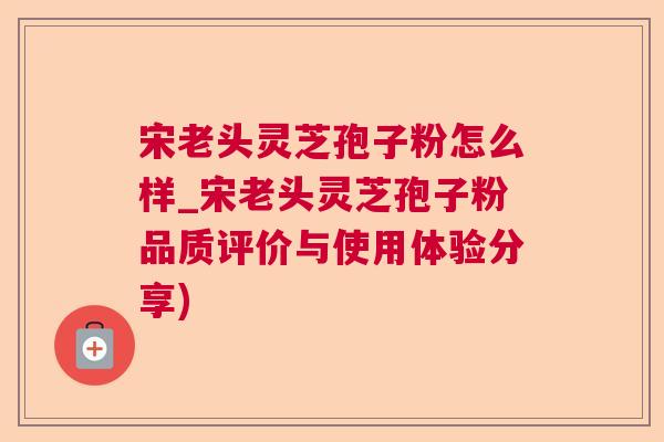 宋老头灵芝孢子粉怎么样_宋老头灵芝孢子粉品质评价与使用体验分享)  第1张