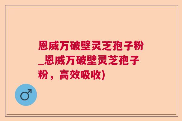 恩威万破壁灵芝孢子粉_恩威万破壁灵芝孢子粉，高效吸收)  第1张