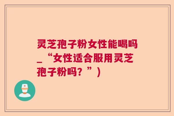 灵芝孢子粉女性能喝吗_“女性适合服用灵芝孢子粉吗？”)  第1张