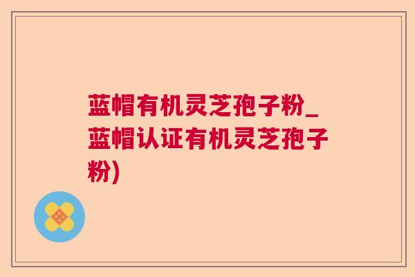 蓝帽有机灵芝孢子粉_蓝帽认证有机灵芝孢子粉)  第1张