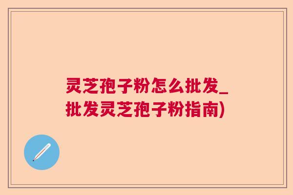 灵芝孢子粉怎么批发_批发灵芝孢子粉指南)  第1张