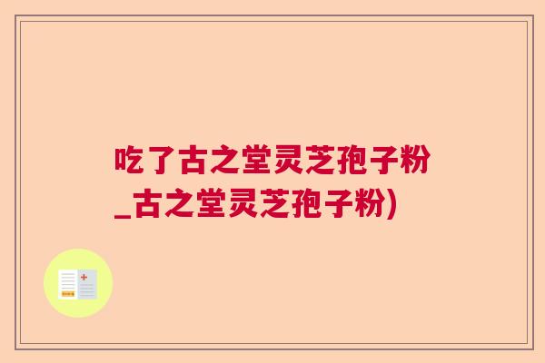 吃了古之堂灵芝孢子粉_古之堂灵芝孢子粉)  第1张