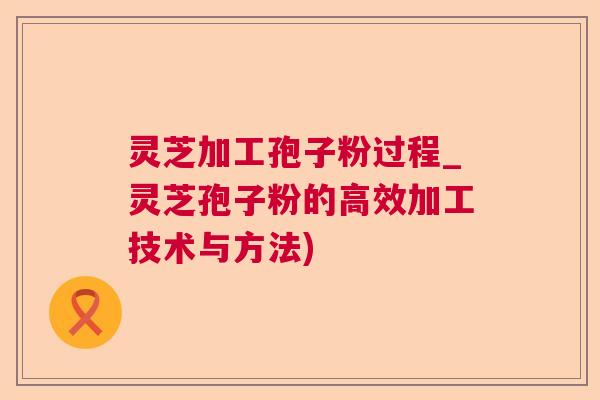 灵芝加工孢子粉过程_灵芝孢子粉的高效加工技术与方法)  第1张
