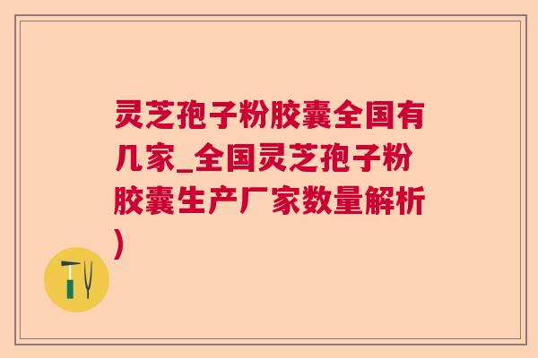 灵芝孢子粉胶囊全国有几家_全国灵芝孢子粉胶囊生产厂家数量解析)  第1张