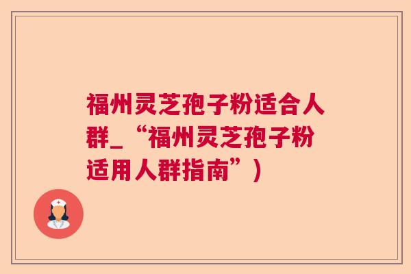福州灵芝孢子粉适合人群_“福州灵芝孢子粉适用人群指南”)  第1张
