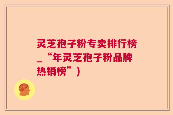 灵芝孢子粉专卖排行榜_“年灵芝孢子粉品牌热销榜”)  第1张