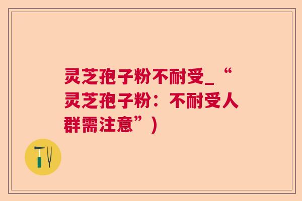灵芝孢子粉不耐受_“灵芝孢子粉：不耐受人群需注意”)  第1张