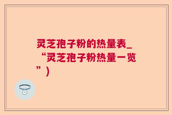 灵芝孢子粉的热量表_“灵芝孢子粉热量一览”)  第1张