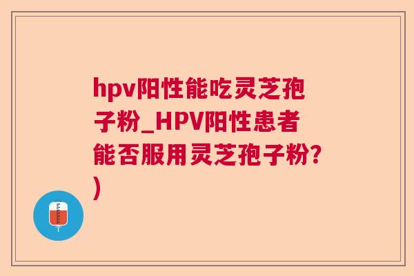 hpv阳性能吃灵芝孢子粉_HPV阳性患者能否服用灵芝孢子粉？)  第1张