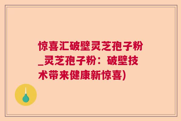 惊喜汇破壁灵芝孢子粉_灵芝孢子粉：破壁技术带来健康新惊喜)  第1张